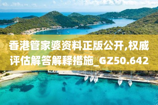 香港管家婆資料正版公開(kāi),權(quán)威評(píng)估解答解釋措施_GZ50.642