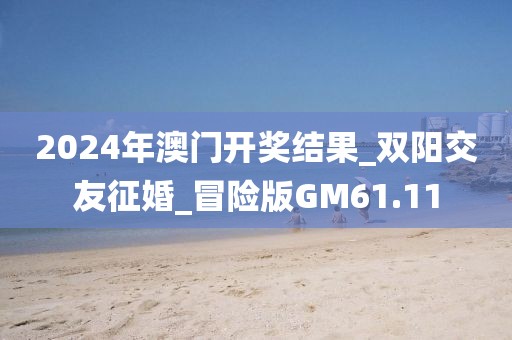 2024年澳門開獎(jiǎng)結(jié)果_雙陽交友征婚_冒險(xiǎn)版GM61.11