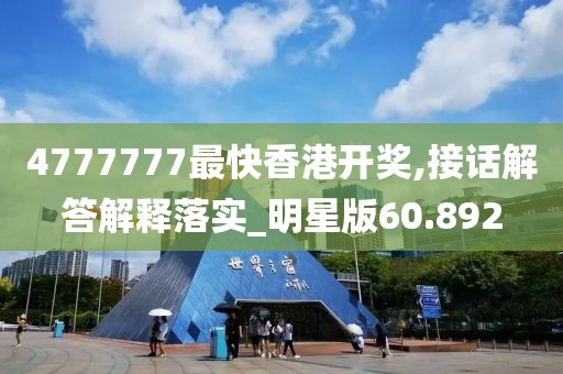 4777777最快香港開獎,接話解答解釋落實_明星版60.892