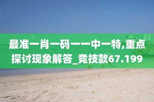 最準(zhǔn)一肖一碼一一中一特,重點(diǎn)探討現(xiàn)象解答_競技款67.199