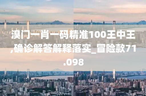 溴門一肖一碼精準100王中王,確診解答解釋落實_冒險款71.098