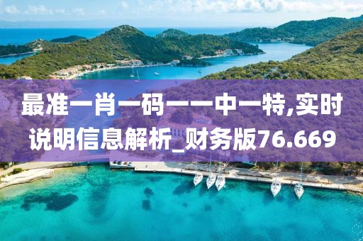最準(zhǔn)一肖一碼一一中一特,實時說明信息解析_財務(wù)版76.669