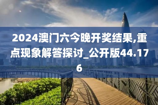 2024澳門六今晚開獎結(jié)果,重點現(xiàn)象解答探討_公開版44.176