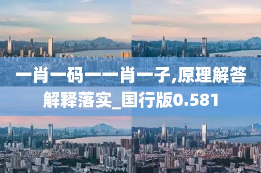 一肖一碼一一肖一子,原理解答解釋落實(shí)_國(guó)行版0.581
