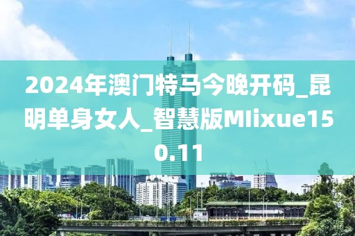 2024年澳門特馬今晚開碼_昆明單身女人_智慧版MIixue150.11