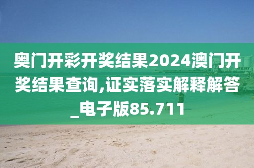 奧門開彩開獎結果2024澳門開獎結果查詢,證實落實解釋解答_電子版85.711