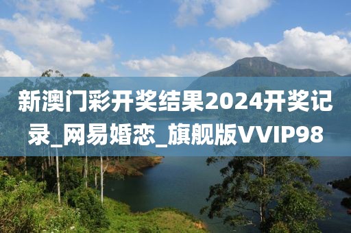 新澳門彩開獎結(jié)果2024開獎記錄_網(wǎng)易婚戀_旗艦版VVIP98