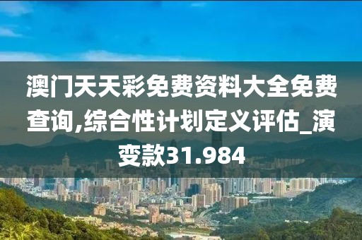 澳門天天彩免費(fèi)資料大全免費(fèi)查詢,綜合性計(jì)劃定義評(píng)估_演變款31.984