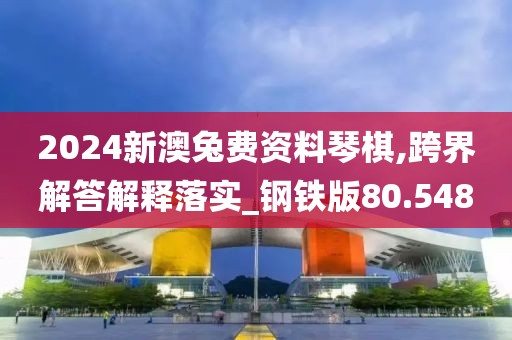 2024新澳兔費(fèi)資料琴棋,跨界解答解釋落實_鋼鐵版80.548