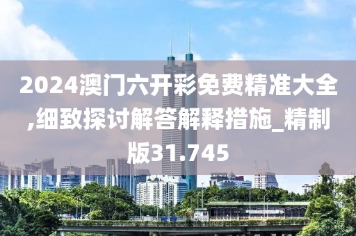 2024澳門六開彩免費(fèi)精準(zhǔn)大全,細(xì)致探討解答解釋措施_精制版31.745