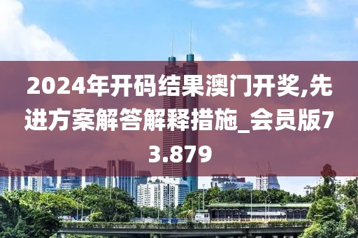 2024年開碼結果澳門開獎,先進方案解答解釋措施_會員版73.879