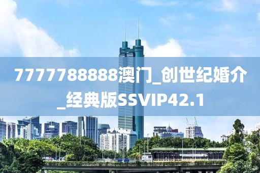 7777788888澳門_創(chuàng)世紀(jì)婚介_經(jīng)典版SSVIP42.1