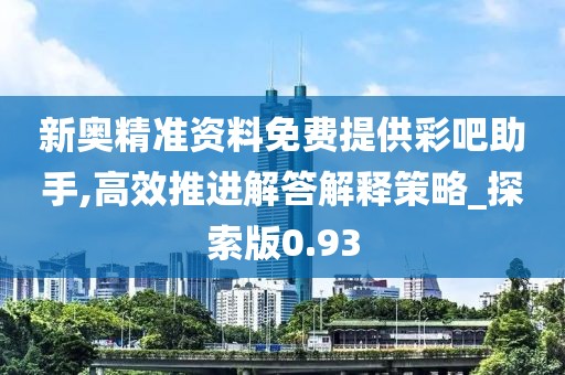 新奧精準(zhǔn)資料免費(fèi)提供彩吧助手,高效推進(jìn)解答解釋策略_探索版0.93