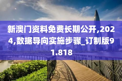 新澳門資料免費長期公開,2024,數據導向實施步驟_訂制版91.818