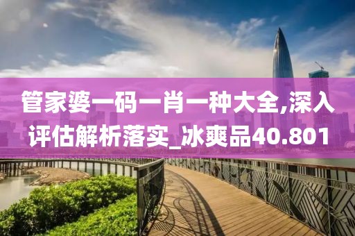 管家婆一碼一肖一種大全,深入評估解析落實(shí)_冰爽品40.801