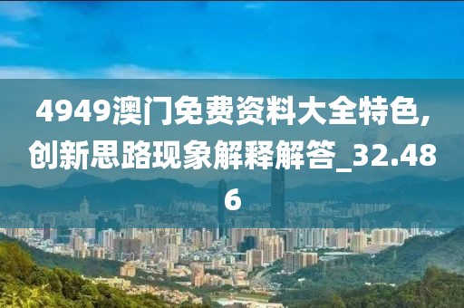4949澳門免費(fèi)資料大全特色,創(chuàng)新思路現(xiàn)象解釋解答_32.486