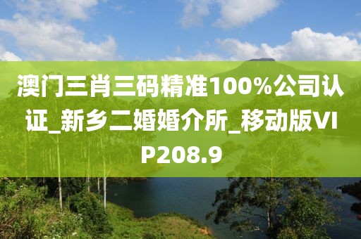 澳門三肖三碼精準(zhǔn)100%公司認(rèn)證_新鄉(xiāng)二婚婚介所_移動版VIP208.9