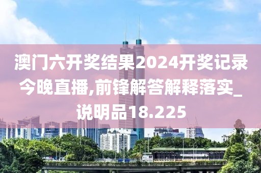 澳門六開獎結果2024開獎記錄今晚直播,前鋒解答解釋落實_說明品18.225