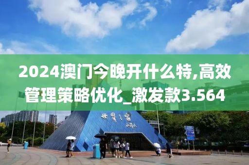 2024澳門今晚開什么特,高效管理策略優(yōu)化_激發(fā)款3.564