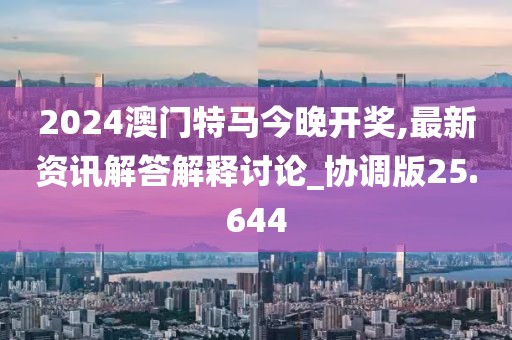 2024澳門特馬今晚開獎(jiǎng),最新資訊解答解釋討論_協(xié)調(diào)版25.644