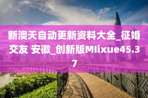新澳天自動更新資料大全_征婚交友 安徽_創(chuàng)新版MIixue45.37