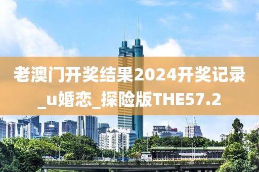老澳門開獎結(jié)果2024開獎記錄_u婚戀_探險版THE57.2