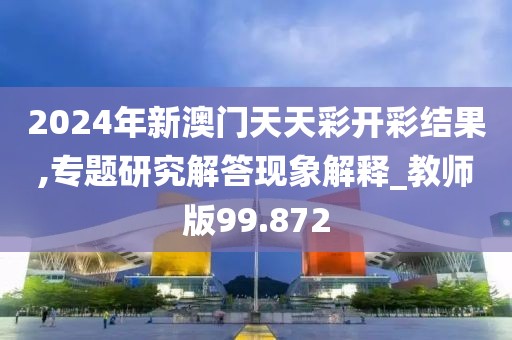 2024年新澳門天天彩開彩結果,專題研究解答現(xiàn)象解釋_教師版99.872