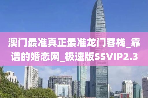 澳門最準(zhǔn)真正最準(zhǔn)龍門客棧_靠譜的婚戀網(wǎng)_極速版SSVIP2.3