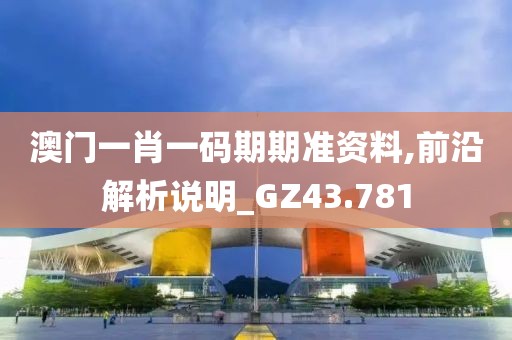 澳門一肖一碼期期準資料,前沿解析說明_GZ43.781