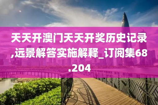天天開澳門天天開獎(jiǎng)歷史記錄,遠(yuǎn)景解答實(shí)施解釋_訂閱集68.204