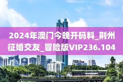 2024年澳門今晚開(kāi)碼料_荊州征婚交友_冒險(xiǎn)版VIP236.104