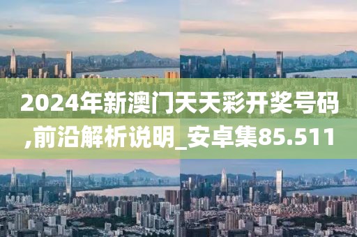 2024年新澳門天天彩開獎號碼,前沿解析說明_安卓集85.511