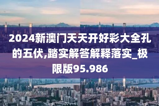 2024新澳門天天開好彩大全孔的五伏,踏實(shí)解答解釋落實(shí)_極限版95.986