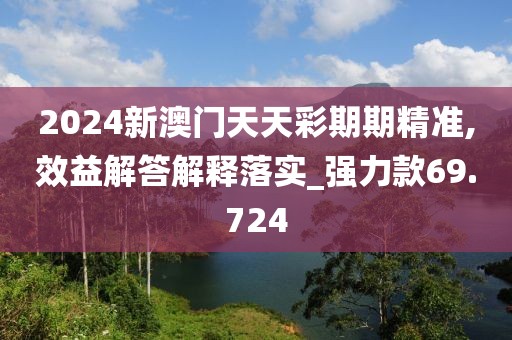 2024新澳門天天彩期期精準(zhǔn),效益解答解釋落實(shí)_強(qiáng)力款69.724