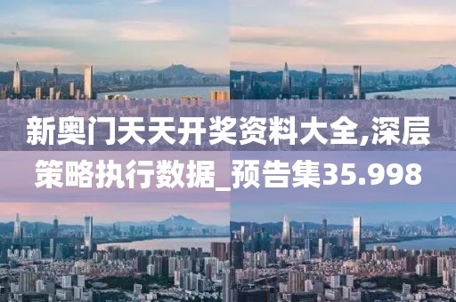 新奧門天天開獎資料大全,深層策略執(zhí)行數(shù)據(jù)_預(yù)告集35.998