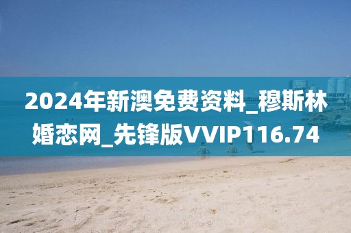 2024年新澳免費(fèi)資料_穆斯林婚戀網(wǎng)_先鋒版VVIP116.74