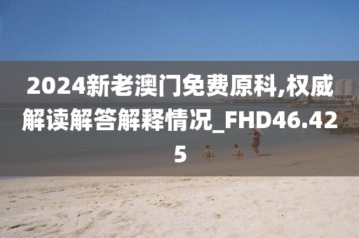2024新老澳門免費原科,權(quán)威解讀解答解釋情況_FHD46.425