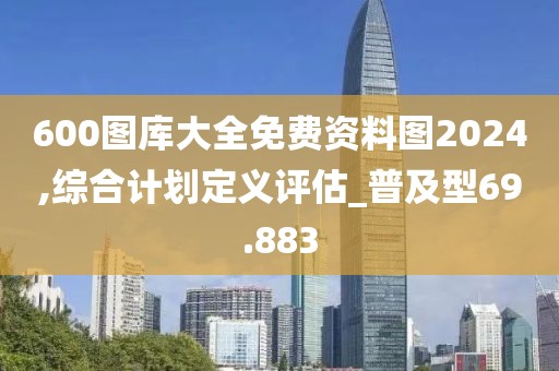 600圖庫(kù)大全免費(fèi)資料圖2024,綜合計(jì)劃定義評(píng)估_普及型69.883