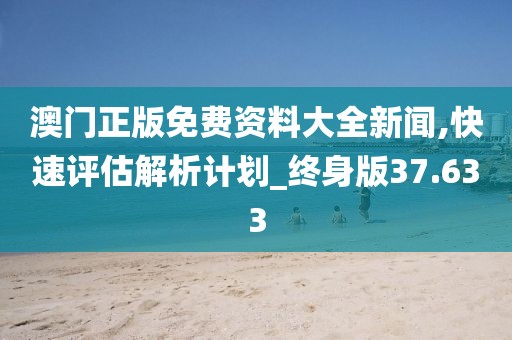 澳門正版免費資料大全新聞,快速評估解析計劃_終身版37.633