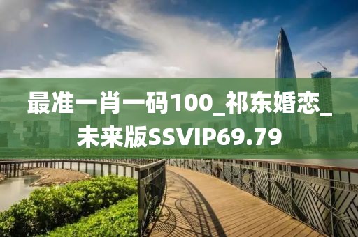 最準(zhǔn)一肖一碼100_祁東婚戀_未來(lái)版SSVIP69.79