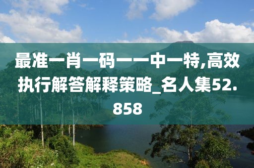 最準(zhǔn)一肖一碼一一中一特,高效執(zhí)行解答解釋策略_名人集52.858
