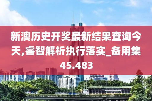 新澳歷史開獎最新結果查詢今天,睿智解析執(zhí)行落實_備用集45.483