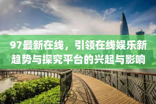 97最新在線，引領(lǐng)在線娛樂(lè)新趨勢(shì)與探究平臺(tái)的興起與影響