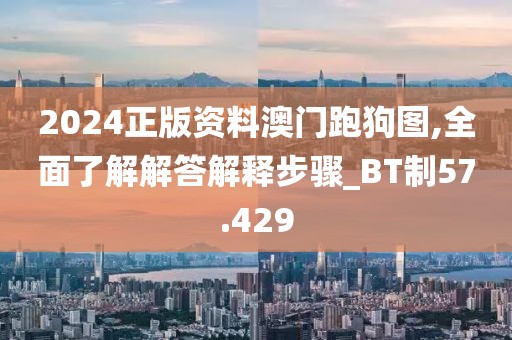 2024正版資料澳門跑狗圖,全面了解解答解釋步驟_BT制57.429