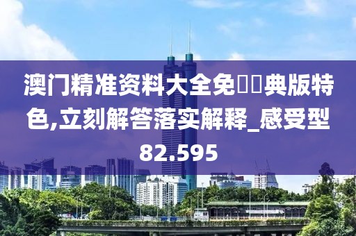 澳門精準(zhǔn)資料大全免費(fèi)經(jīng)典版特色,立刻解答落實(shí)解釋_感受型82.595