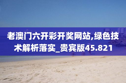 老澳門六開彩開獎網站,綠色技術解析落實_貴賓版45.821