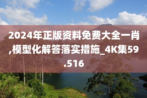 2024年正版資料免費(fèi)大全一肖,模型化解答落實措施_4K集59.516