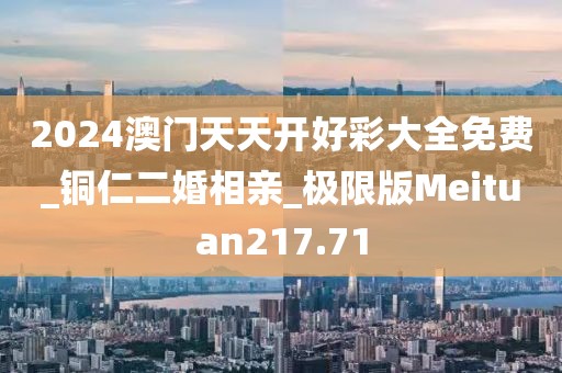 2024澳門(mén)天天開(kāi)好彩大全免費(fèi)_銅仁二婚相親_極限版Meituan217.71