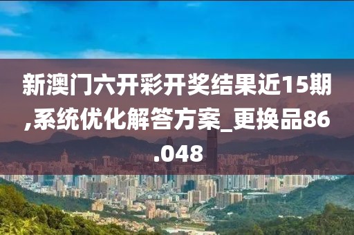 新澳門六開彩開獎(jiǎng)結(jié)果近15期,系統(tǒng)優(yōu)化解答方案_更換品86.048
