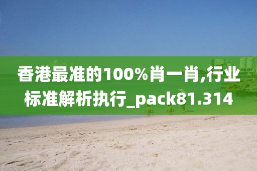 香港最準(zhǔn)的100%肖一肖,行業(yè)標(biāo)準(zhǔn)解析執(zhí)行_pack81.314